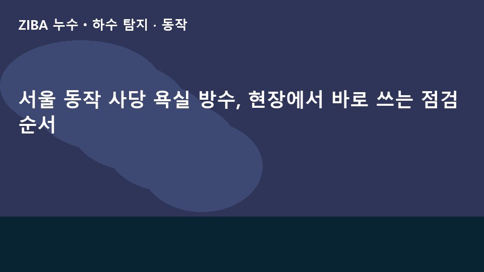 서울 동작 사당 욕실 방수, 현장에서 바로 쓰는 점검 순서