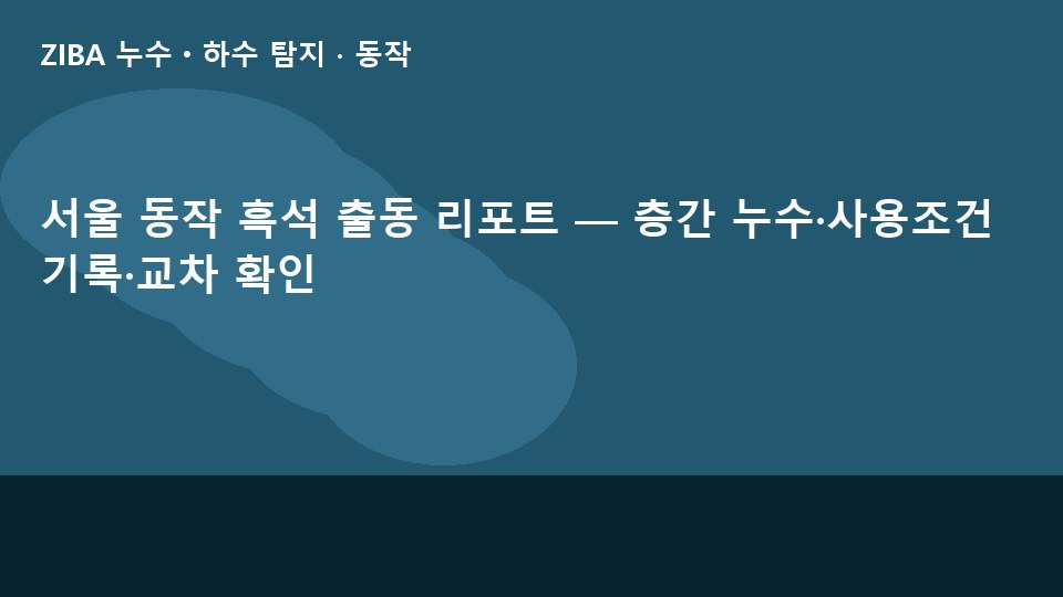 서울 동작 흑석 출동 리포트 — 층간 누수·사용조건 기록·교차 확인